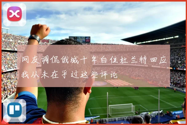 网友调侃俄城十年白住杜兰特回应我从未在乎过这些评论