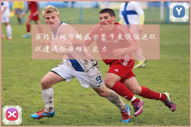 英格拉姆与鲍威尔首节表现低迷双双遭遇瓶颈难以发力