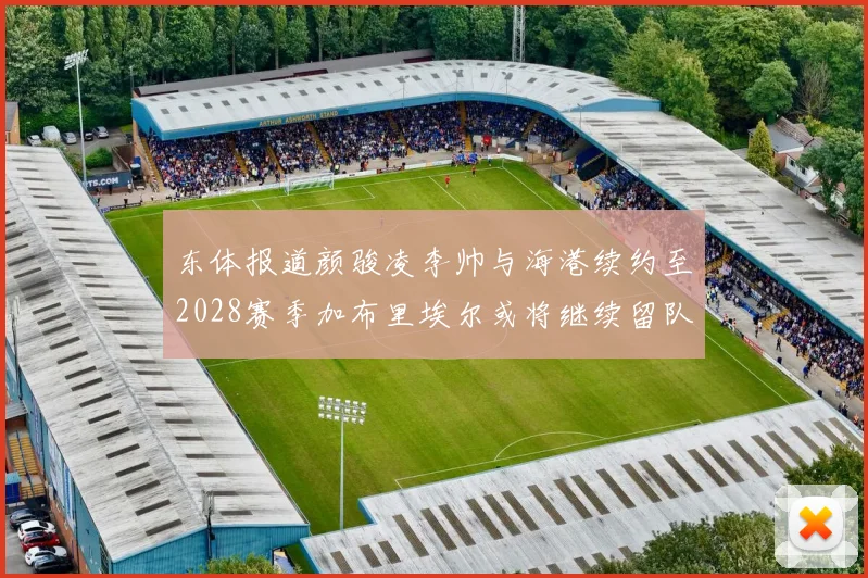 东体报道颜骏凌李帅与海港续约至2028赛季加布里埃尔或将继续留队