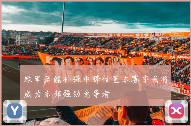 绿军若能补强中锋位置本赛季或将成为东部强劲竞争者