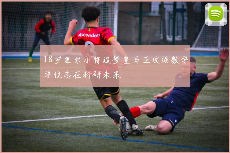 18岁里尔小将追梦皇马正攻读数学学位志在科研未来