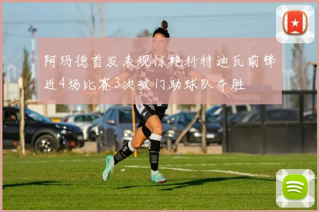 阿玛德首发表现惊艳科特迪瓦前锋近4场比赛3次破门助球队夺胜