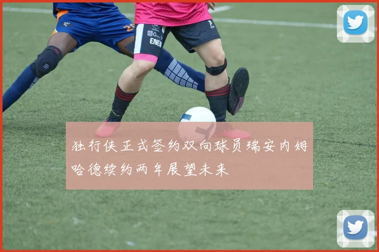 独行侠正式签约双向球员瑞安内姆哈德续约两年展望未来