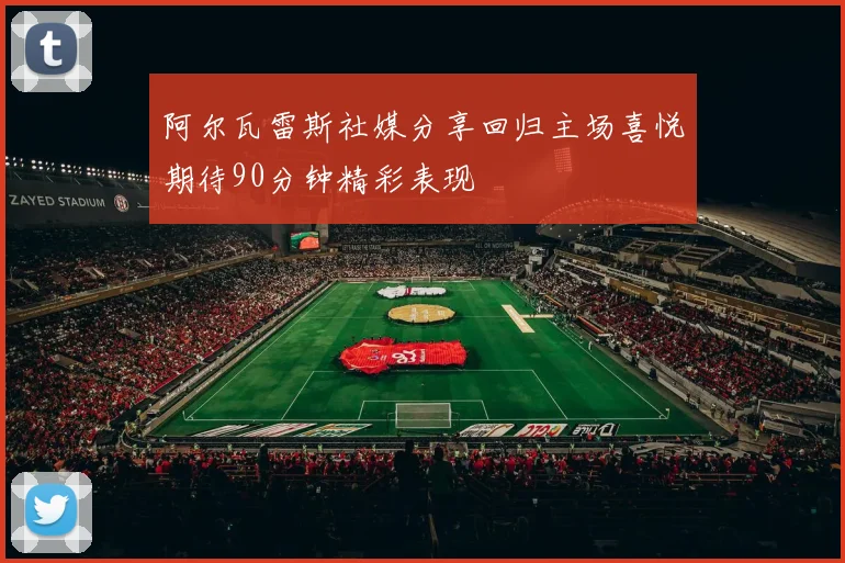 阿尔瓦雷斯社媒分享回归主场喜悦期待90分钟精彩表现