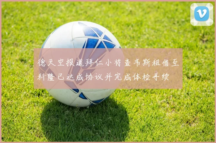 德天空报道拜仁小将查韦斯租借至科隆已达成协议并完成体检手续