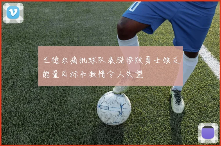 兰德尔痛批球队表现惨败勇士缺乏能量目标和激情令人失望