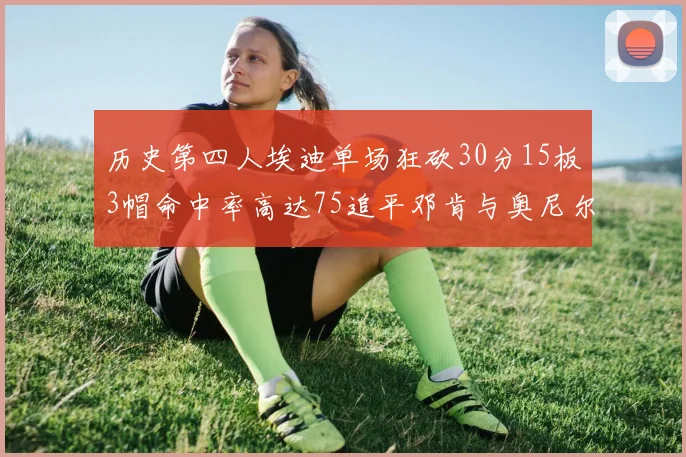历史第四人埃迪单场狂砍30分15板3帽命中率高达75追平邓肯与奥尼尔辉煌成就