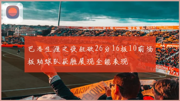 巴洛生涯之夜狂砍26分16板10前场板助球队获胜展现全能表现