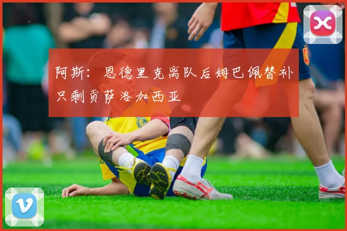 阿斯：恩德里克离队后姆巴佩替补只剩贡萨洛加西亚