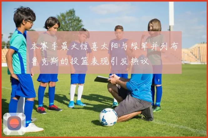 本赛季最大惊喜太阳与绿军并列布鲁克斯的投篮表现引发热议