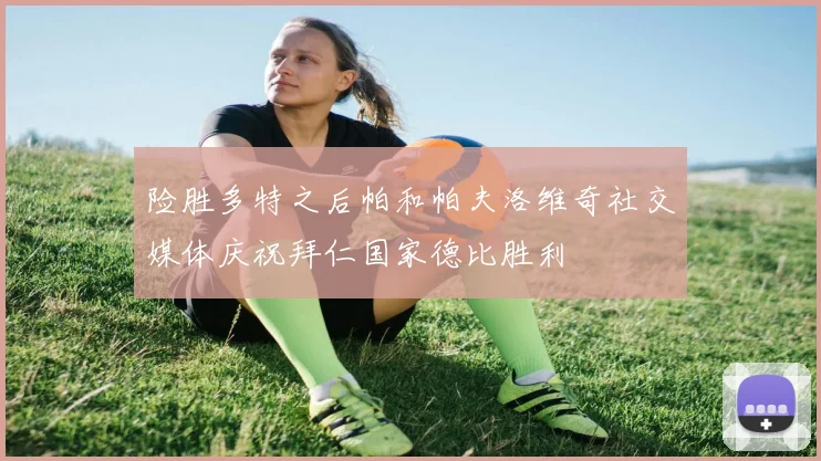 险胜多特之后帕和帕夫洛维奇社交媒体庆祝拜仁国家德比胜利