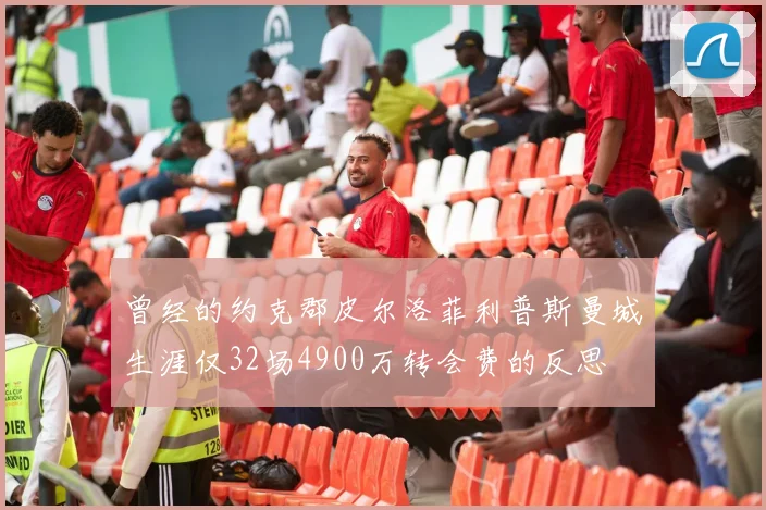 曾经的约克郡皮尔洛菲利普斯曼城生涯仅32场4900万转会费的反思