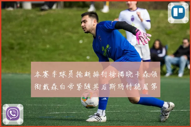 本赛季球员抢断排行榜揭晓卡森领衔戴森白帝紧随其后斯玛特稳居第四