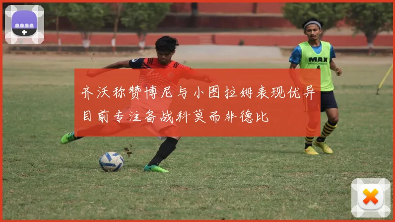 齐沃称赞博尼与小图拉姆表现优异目前专注备战科莫而非德比