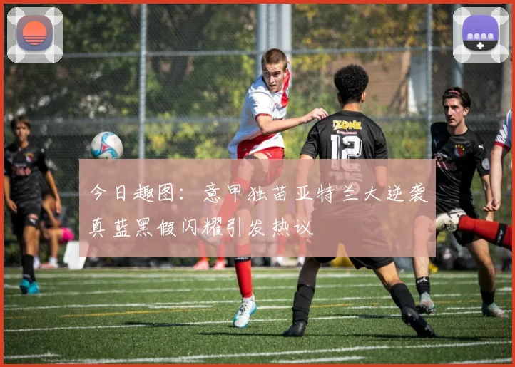 今日趣图：意甲独苗亚特兰大逆袭真蓝黑假闪耀引发热议