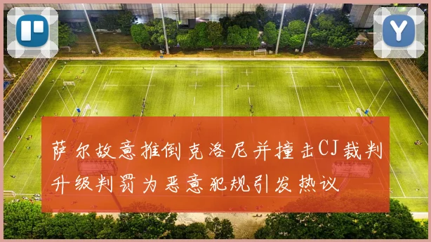 萨尔故意推倒克洛尼并撞击CJ裁判升级判罚为恶意犯规引发热议